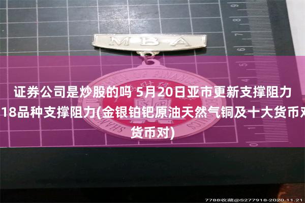证券公司是炒股的吗 5月20日亚市更新支撑阻力：18品种支撑阻力(金银铂钯原油天然气铜及十大货币对)