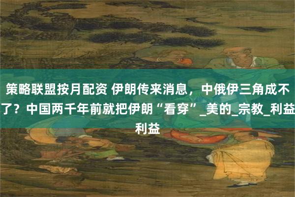 策略联盟按月配资 伊朗传来消息，中俄伊三角成不了？中国两千年前就把伊朗“看穿”_美的_宗教_利益