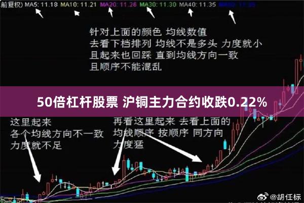50倍杠杆股票 沪铜主力合约收跌0.22%