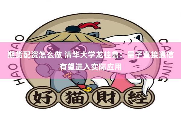 期货配资怎么做 清华大学龙桂鲁：量子直接通信有望进入实际应用