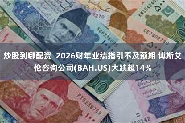 炒股到哪配资  2026财年业绩指引不及预期 博斯艾伦咨询公司(BAH.US)大跌超14%