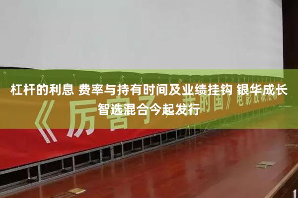 杠杆的利息 费率与持有时间及业绩挂钩 银华成长智选混合今起发行