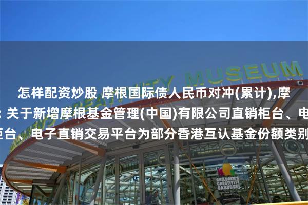 怎样配资炒股 摩根国际债人民币对冲(累计),摩根总收益债人民币累计: 关于新增摩根基金管理(中国)有限公司直销柜台、电子直销交易平台为部分香港互认基金份额类别内地销售平台的公告
