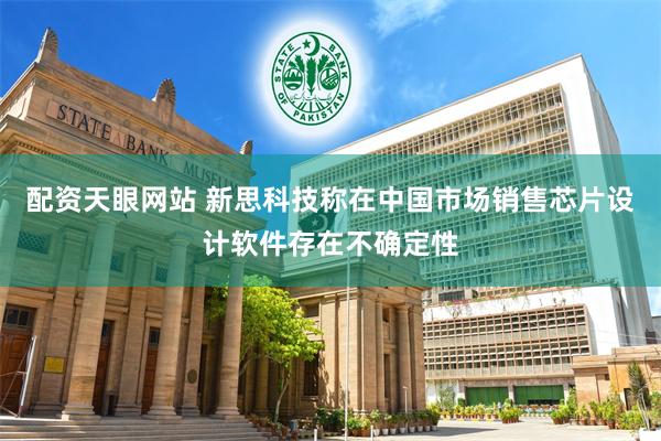配资天眼网站 新思科技称在中国市场销售芯片设计软件存在不确定性