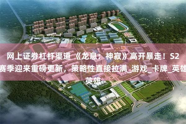 网上证劵杠杆渠道 《龙息：神寂》高开暴走！S2赛季迎来重磅更新，策略性直接拉满_游戏_卡牌_英雄