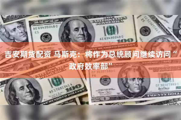 吉安期货配资 马斯克：将作为总统顾问继续访问“政府效率部”
