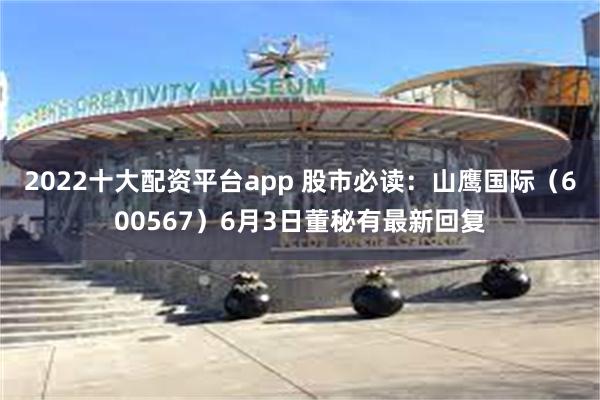 2022十大配资平台app 股市必读：山鹰国际（600567）6月3日董秘有最新回复