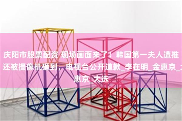 庆阳市股票配资 现场画面来了！韩国第一夫人遭推搡，还被摄像机砸到，电视台公开道歉_李在明_金惠京_大选