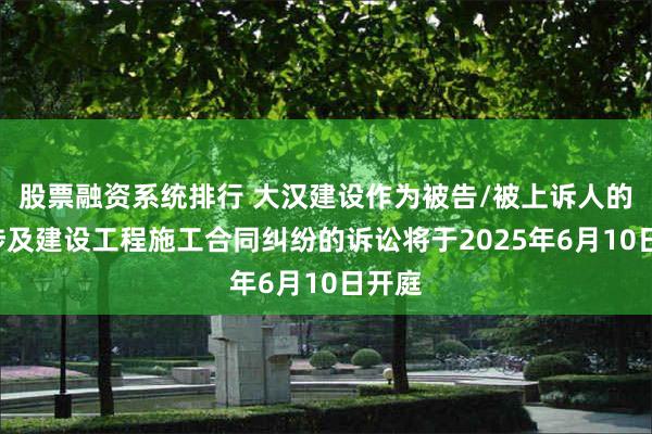 股票融资系统排行 大汉建设作为被告/被上诉人的1起涉及建设工程施工合同纠纷的诉讼将于2025年6月10日开庭