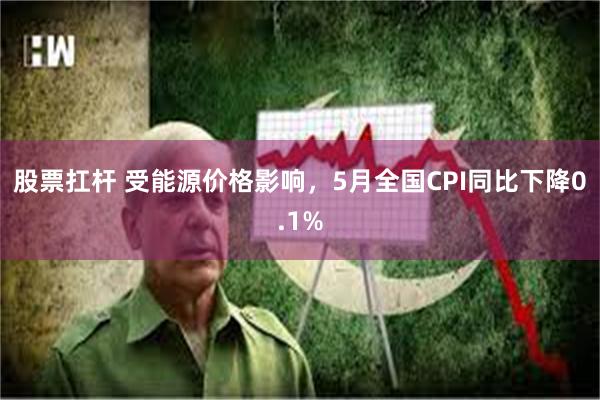股票扛杆 受能源价格影响，5月全国CPI同比下降0.1%