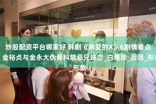 炒股配资平台哪家好 韩剧《亲爱的X》6剧情看点！金裕贞与金永大伪骨科禁忌兄妹恋_白雅珍_反派_形象
