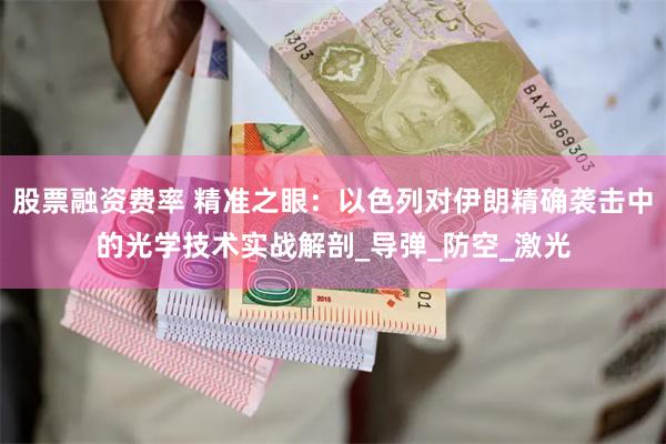 股票融资费率 精准之眼：以色列对伊朗精确袭击中的光学技术实战解剖_导弹_防空_激光