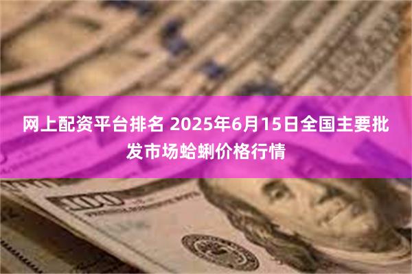 网上配资平台排名 2025年6月15日全国主要批发市场蛤蜊价格行情