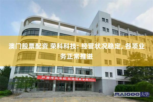 澳门股票配资 荣科科技: 经营状况稳定, 各项业务正常推进