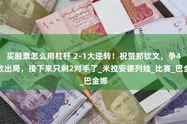 买股票怎么用杠杆 2-1大逆转！祝贺郑钦文，争4劲敌出局，接下来只剩2对手了_米拉安德列娃_比赛_巴金娜