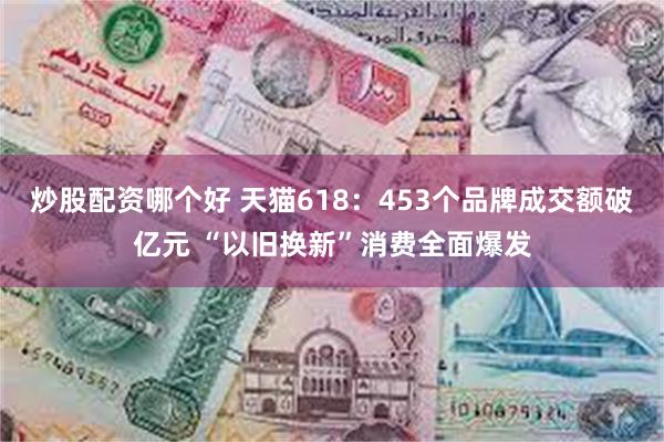 炒股配资哪个好 天猫618：453个品牌成交额破亿元 “以旧换新”消费全面爆发