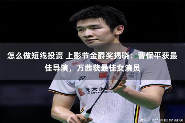 怎么做短线投资 上影节金爵奖揭晓：曹保平获最佳导演，万茜获最佳女演员