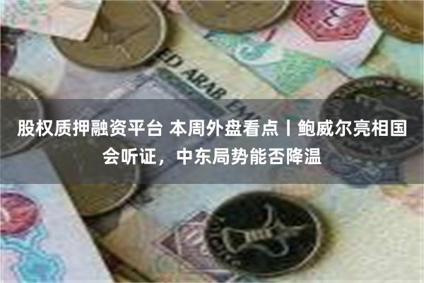 股权质押融资平台 本周外盘看点丨鲍威尔亮相国会听证，中东局势能否降温