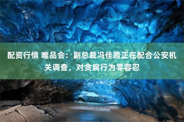 配资行情 唯品会：副总裁冯佳路正在配合公安机关调查，对贪腐行为零容忍