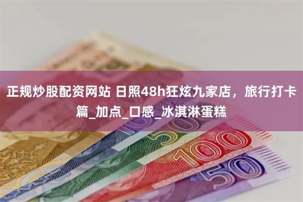 正规炒股配资网站 日照48h狂炫九家店，旅行打卡篇_加点_口感_冰淇淋蛋糕