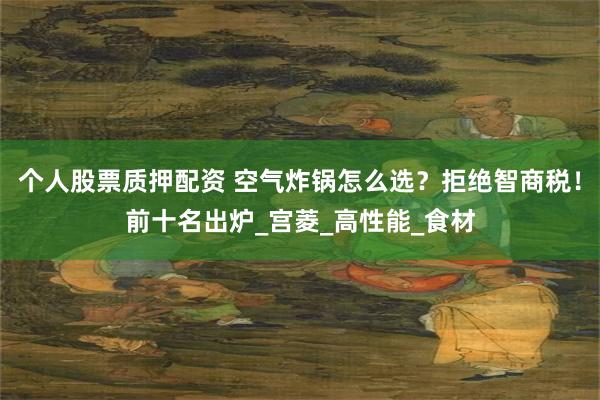 个人股票质押配资 空气炸锅怎么选？拒绝智商税！前十名出炉_宫菱_高性能_食材