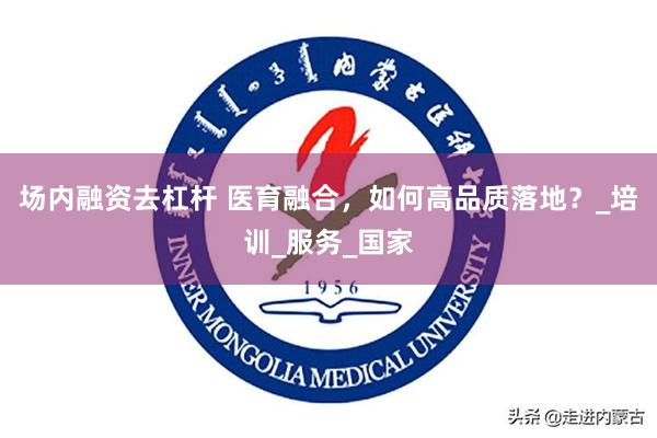 场内融资去杠杆 医育融合，如何高品质落地？_培训_服务_国家