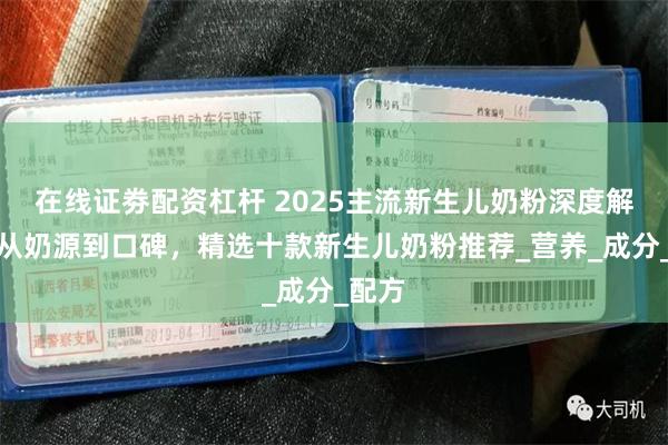 在线证劵配资杠杆 2025主流新生儿奶粉深度解析：从奶源到口碑，精选十款新生儿奶粉推荐_营养_成分_配方