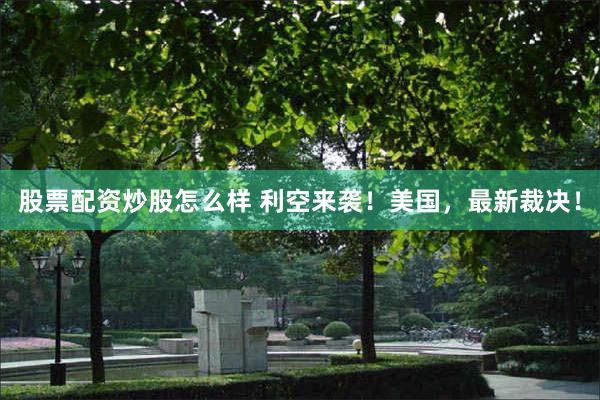 股票配资炒股怎么样 利空来袭！美国，最新裁决！