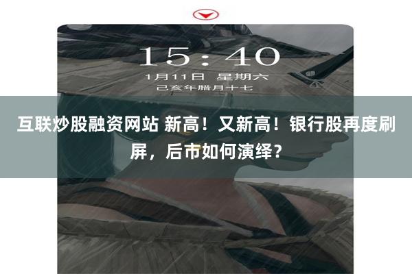 互联炒股融资网站 新高！又新高！银行股再度刷屏，后市如何演绎？