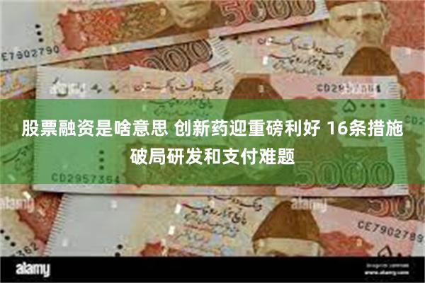 股票融资是啥意思 创新药迎重磅利好 16条措施破局研发和支付难题