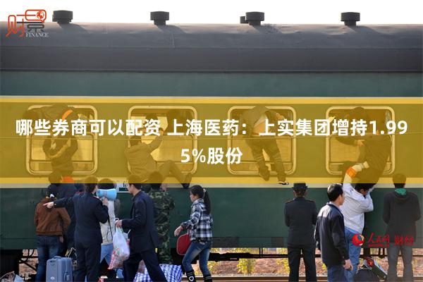 哪些券商可以配资 上海医药：上实集团增持1.995%股份