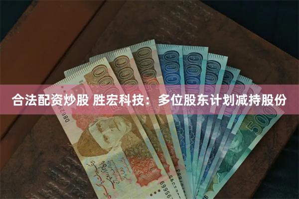合法配资炒股 胜宏科技：多位股东计划减持股份