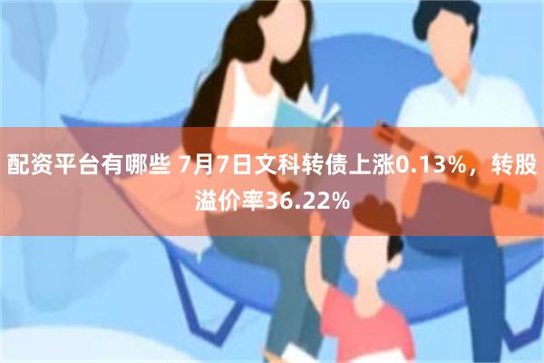 配资平台有哪些 7月7日文科转债上涨0.13%，转股溢价率36.22%