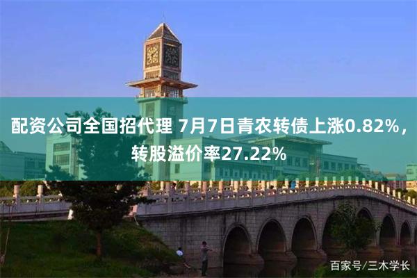 配资公司全国招代理 7月7日青农转债上涨0.82%，转股溢价率27.22%